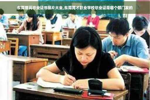 东莞普高毕业证书图片大全,东莞育才职业学校毕业证是哪个部门发的