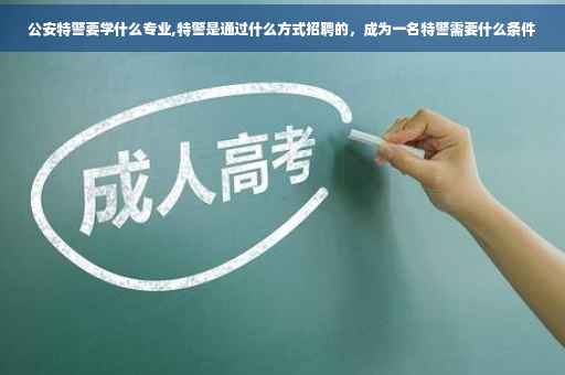 公安特警要学什么专业,特警是通过什么方式招聘的，成为一名特警需要什么条件