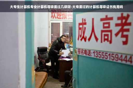 大专生计算机专业计算机等级要过几级呀-大专要过的计算机等级证书有用吗