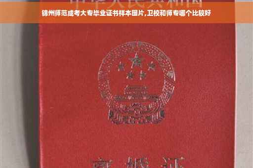 锦州师范成考大专毕业证书样本图片,卫校和师专哪个比较好