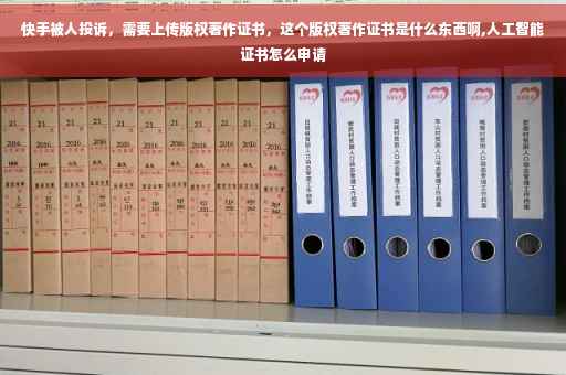 快手被人投诉，需要上传版权著作证书，这个版权著作证书是什么东西啊,人工智能证书怎么申请