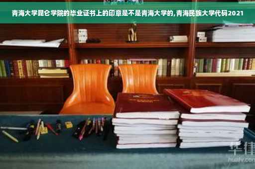 青海大学昆仑学院的毕业证书上的印章是不是青海大学的,青海民族大学代码2021