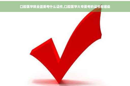 口腔医学就业需要考什么证件,口腔医学大专要考的证书有哪些