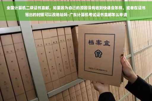 全国计算机二级证书直邮，如果因为自己的原因没有收到快递会怎样，或者在证书寄出的时候可以改地址吗-广东计算机考试证书直邮怎么申请
