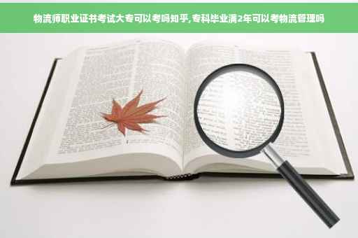 物流师职业证书考试大专可以考吗知乎,专科毕业满2年可以考物流管理吗