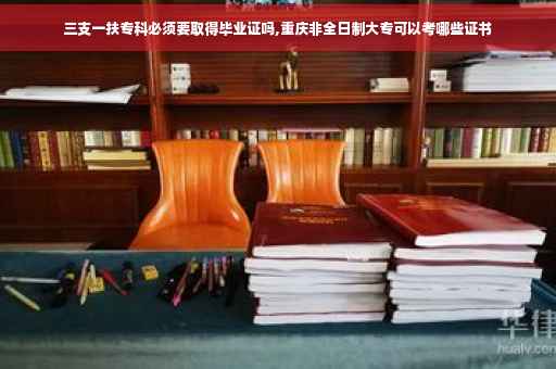 三支一扶专科必须要取得毕业证吗,重庆非全日制大专可以考哪些证书