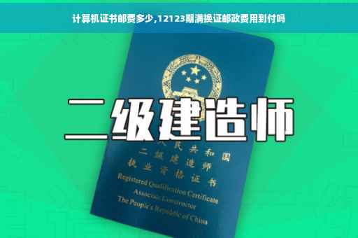 计算机证书邮费多少,12123期满换证邮政费用到付吗