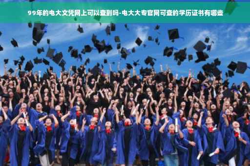 99年的电大文凭网上可以查到吗-电大大专官网可查的学历证书有哪些