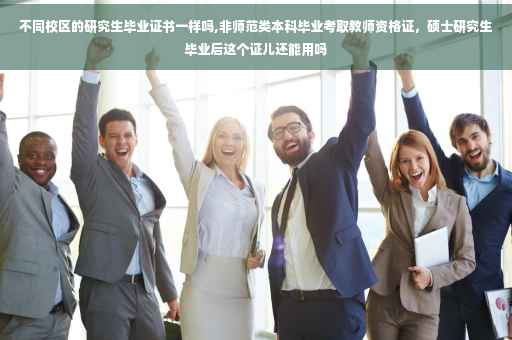 不同校区的研究生毕业证书一样吗,非师范类本科毕业考取教师资格证，硕士研究生毕业后这个证儿还能用吗