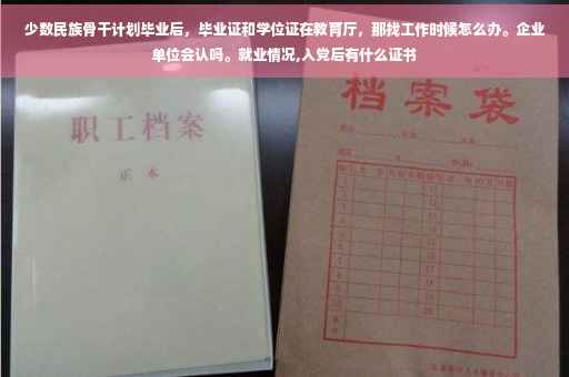 少数民族骨干计划毕业后，毕业证和学位证在教育厅，那找工作时候怎么办。企业单位会认吗。就业情况,入党后有什么证书