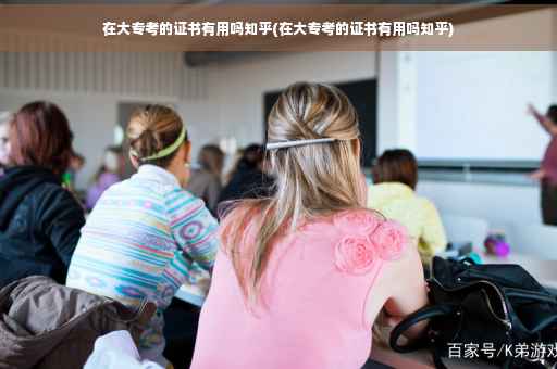 在大专考的证书有用吗知乎(在大专考的证书有用吗知乎)
