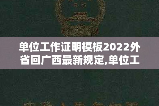 单位工作证明模板2022外省回广西最新规定,单位工作证明模板2022