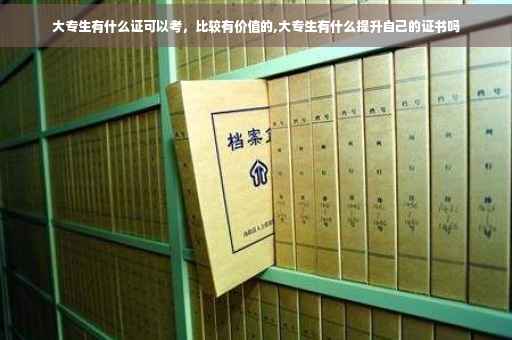大专生有什么证可以考，比较有价值的,大专生有什么提升自己的证书吗
