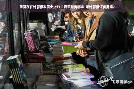图灵在在计算机发展史上的主要贡献有哪些-考计算机证有用吗?