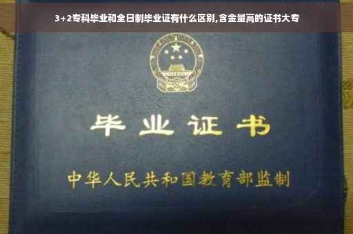 3+2专科毕业和全日制毕业证有什么区别,含金量高的证书大专