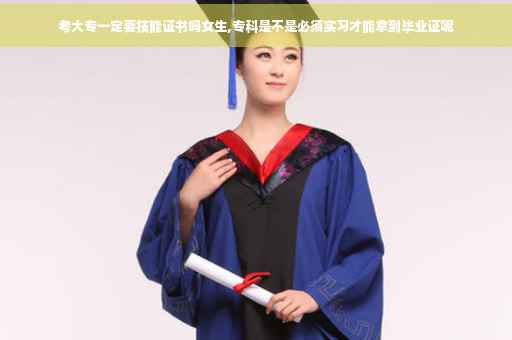 考大专一定要技能证书吗女生,专科是不是必须实习才能拿到毕业证呢
