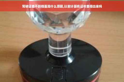 驾驶证查不到档案是什么原因,以前计算机证书查得出来吗