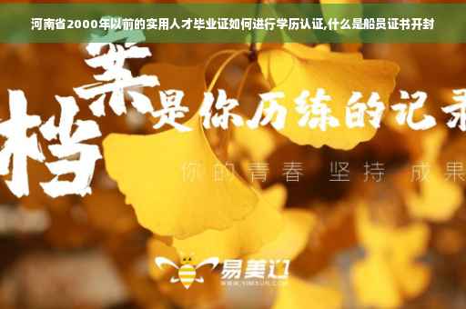 河南省2000年以前的实用人才毕业证如何进行学历认证,什么是船员证书开封