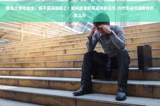 我是大专毕业生，算不算高级技工？如何能拿到更高级的证书,办大专证书速度快的怎么办