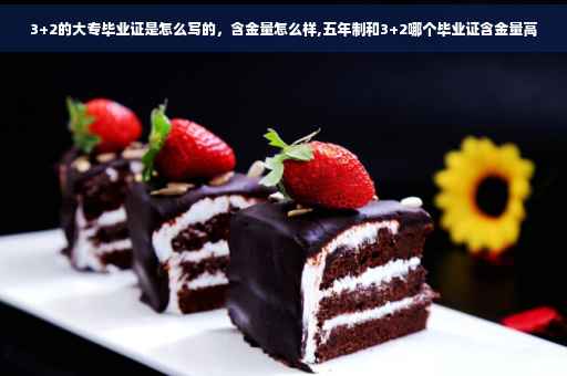 3+2的大专毕业证是怎么写的，含金量怎么样,五年制和3+2哪个毕业证含金量高