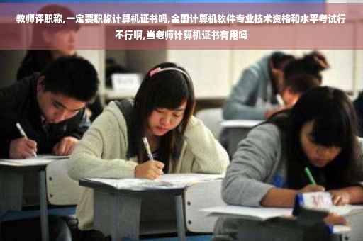 教师评职称,一定要职称计算机证书吗,全国计算机软件专业技术资格和水平考试行不行啊,当老师计算机证书有用吗