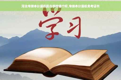 河北专接本计算机民办学校哪个好,专接本计算机免考证书