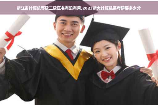 浙江省计算机等级二级证书有没有用,2023浙大计算机系考研要多少分