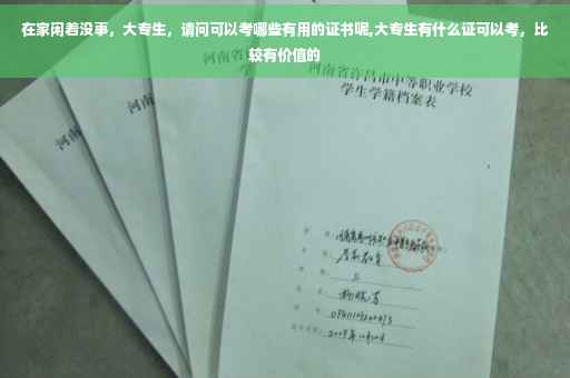 在家闲着没事，大专生，请问可以考哪些有用的证书呢,大专生有什么证可以考，比较有价值的