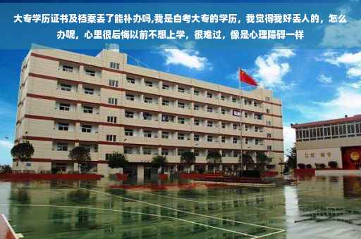 大专学历证书及档案丢了能补办吗,我是自考大专的学历，我觉得我好丢人的，怎么办呢，心里很后悔以前不想上学，很难过，像是心理障碍一样