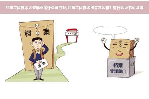船舶工程技术大专毕业考什么证书好,船舶工程技术出来怎么样？有什么证书可以考