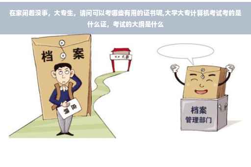 在家闲着没事，大专生，请问可以考哪些有用的证书呢,大学大专计算机考试考的是什么证，考试的大纲是什么