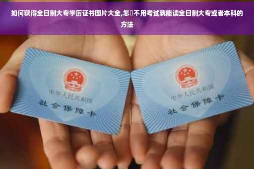 如何获得全日制大专学历证书图片大全,怎麼不用考试就能读全日制大专或者本科的方法