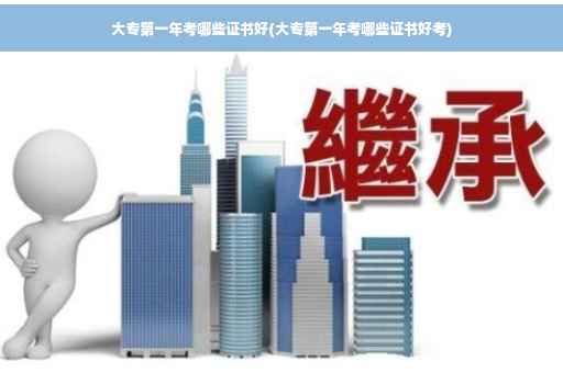 大专第一年考哪些证书好(大专第一年考哪些证书好考)