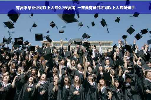 有高中毕业证可以上大专么?没高考-一定要有证书才可以上大专吗知乎