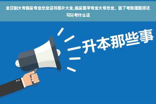 全日制大专临床专业毕业证书图片大全,临床医学专业大专毕业，除了考助理医师还可以考什么证