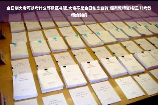 全日制大专可以考什么等级证书呢,大专不是全日制毕业的,但有教师资格证,能考教师编制吗