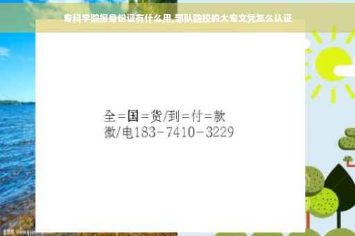 专科学院报身份证有什么用,部队院校的大专文凭怎么认证