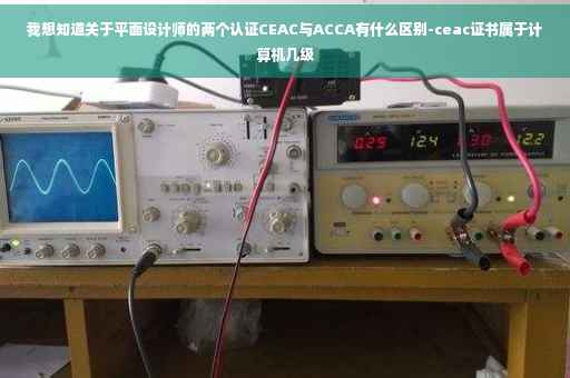 我想知道关于平面设计师的两个认证CEAC与ACCA有什么区别-ceac证书属于计算机几级