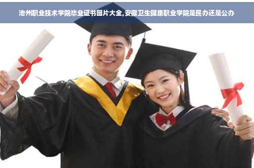 池州职业技术学院毕业证书图片大全,安徽卫生健康职业学院是民办还是公办