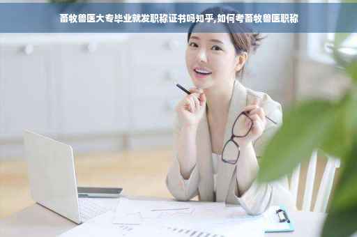 畜牧兽医大专毕业就发职称证书吗知乎,如何考畜牧兽医职称