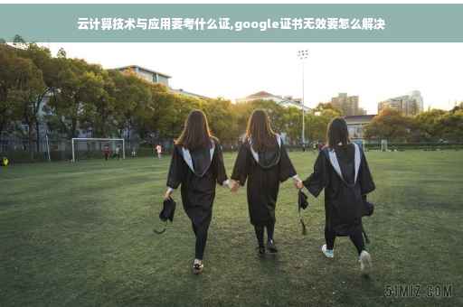 云计算技术与应用要考什么证,google证书无效要怎么解决