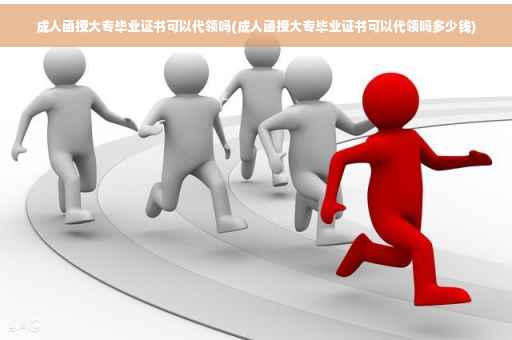 成人函授大专毕业证书可以代领吗(成人函授大专毕业证书可以代领吗多少钱)