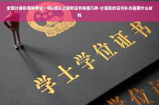 全国计算机等级考试一级b或以上级别证书有哪几种-计算机的证书补办需要什么材料