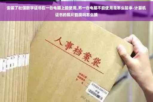安装了社保数字证书在一台电脑上能使用,另一台电脑不能使用是怎么回事-计算机证书的照片能换吗怎么换