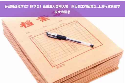 行政管理谁学过？好学么？我是成人自考大专，以后找工作困难么,上海行政管理学校大专证书