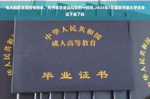 电大的想去高校专升本，专升本毕业证与别的一样吗,2023年7月国家开放大学毕业证下来了吗