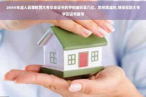 2000年成人高等教育大专毕业证书的学校编码是几位，怎样组成的,啥是在职大专学历证书编号