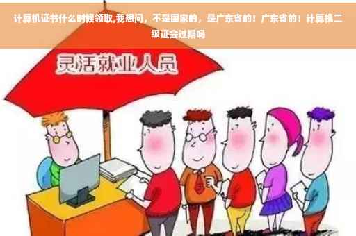计算机证书什么时候领取,我想问，不是国家的，是广东省的！广东省的！计算机二级证会过期吗