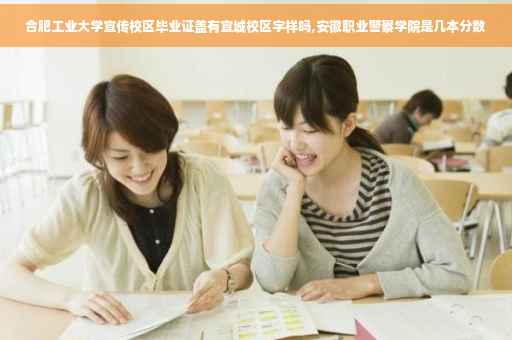 合肥工业大学宣传校区毕业证盖有宣城校区字样吗,安徽职业警察学院是几本分数
