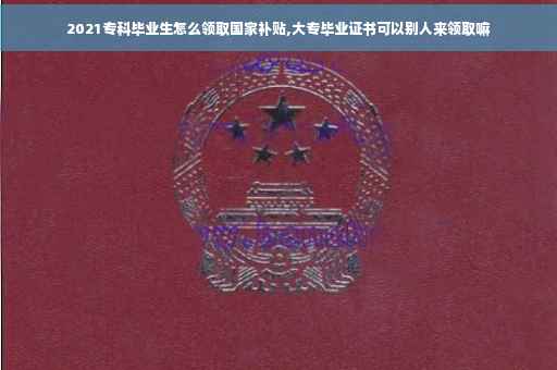 2021专科毕业生怎么领取国家补贴,大专毕业证书可以别人来领取嘛